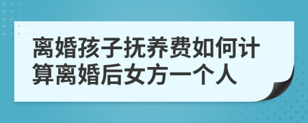 离婚孩子抚养费如何计算离婚后女方一个人