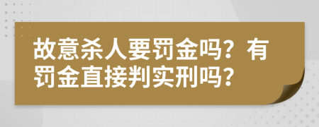 故意杀人要罚金吗？有罚金直接判实刑吗？