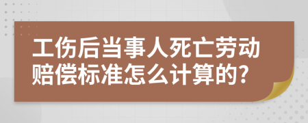 工伤后当事人死亡劳动赔偿标准怎么计算的?