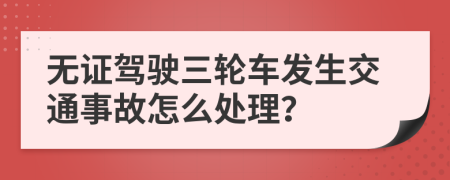 无证驾驶三轮车发生交通事故怎么处理？