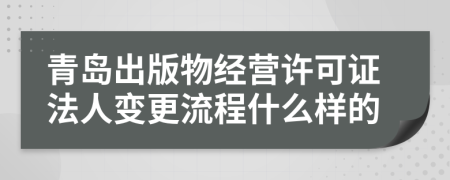 青岛出版物经营许可证法人变更流程什么样的