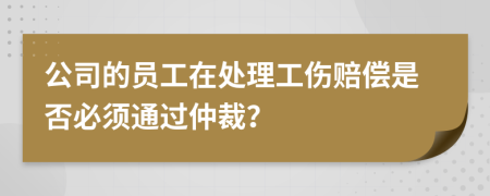 公司的员工在处理工伤赔偿是否必须通过仲裁？