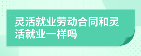 灵活就业劳动合同和灵活就业一样吗