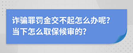 诈骗罪罚金交不起怎么办呢？当下怎么取保候审的？