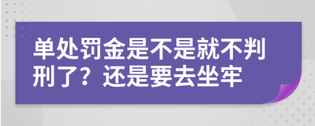 单处罚金是不是就不判刑了？还是要去坐牢