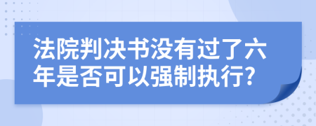 法院判决书没有过了六年是否可以强制执行?