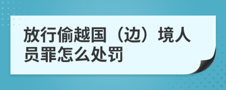 放行偷越国（边）境人员罪怎么处罚