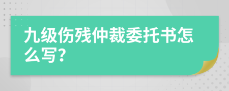 九级伤残仲裁委托书怎么写？