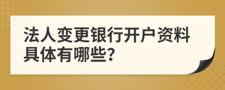 法人变更银行开户资料具体有哪些？