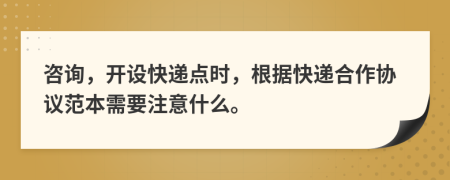 咨询，开设快递点时，根据快递合作协议范本需要注意什么。
