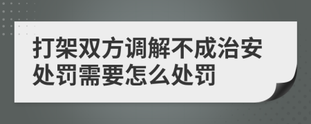 打架双方调解不成治安处罚需要怎么处罚