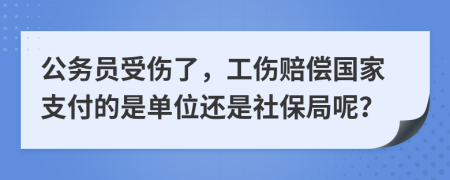 公务员受伤了，工伤赔偿国家支付的是单位还是社保局呢？