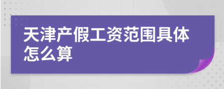 天津产假工资范围具体怎么算