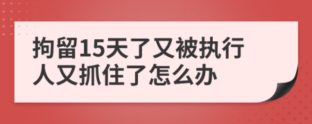 拘留15天了又被执行人又抓住了怎么办