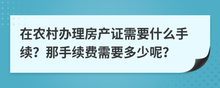 在农村办理房产证需要什么手续？那手续费需要多少呢？