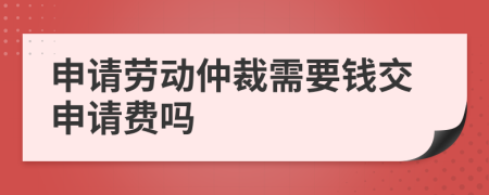 申请劳动仲裁需要钱交申请费吗