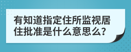 有知道指定住所监视居住批准是什么意思么？