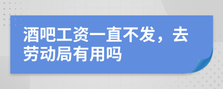 酒吧工资一直不发，去劳动局有用吗