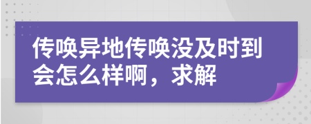 传唤异地传唤没及时到会怎么样啊，求解