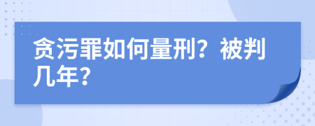 贪污罪如何量刑？被判几年？