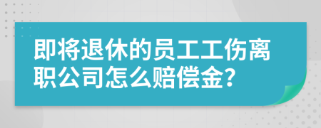 即将退休的员工工伤离职公司怎么赔偿金？