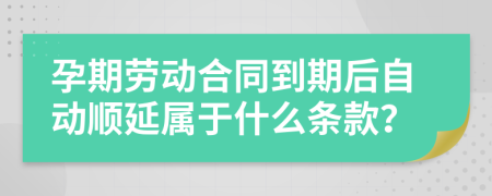 孕期劳动合同到期后自动顺延属于什么条款？