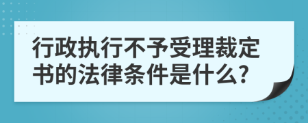 行政执行不予受理裁定书的法律条件是什么?