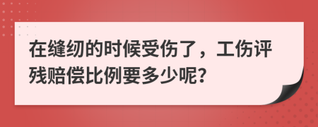 在缝纫的时候受伤了，工伤评残赔偿比例要多少呢？