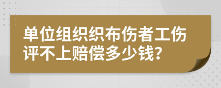 单位组织织布伤者工伤评不上赔偿多少钱？
