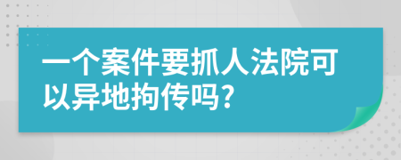 一个案件要抓人法院可以异地拘传吗?