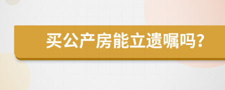 买公产房能立遗嘱吗？