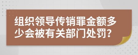 组织领导传销罪金额多少会被有关部门处罚？