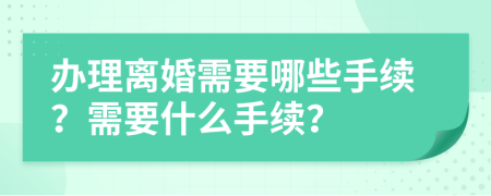 办理离婚需要哪些手续？需要什么手续？