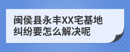 闽侯县永丰XX宅基地纠纷要怎么解决呢