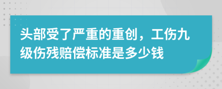 头部受了严重的重创，工伤九级伤残赔偿标准是多少钱