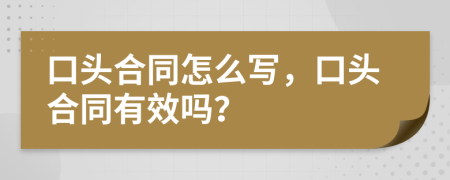 口头合同怎么写，口头合同有效吗？