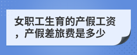 女职工生育的产假工资，产假差旅费是多少