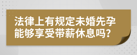 法律上有规定未婚先孕能够享受带薪休息吗？