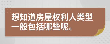 想知道房屋权利人类型一般包括哪些呢。