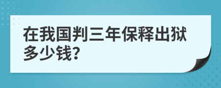 在我国判三年保释出狱多少钱？