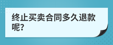 终止买卖合同多久退款呢？