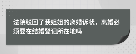 法院驳回了我姐姐的离婚诉状，离婚必须要在结婚登记所在地吗