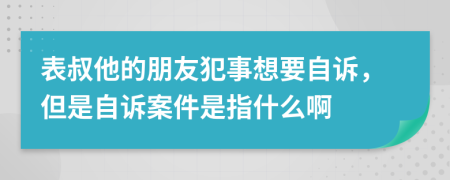 表叔他的朋友犯事想要自诉，但是自诉案件是指什么啊