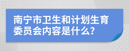 南宁市卫生和计划生育委员会内容是什么？