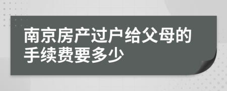 南京房产过户给父母的手续费要多少