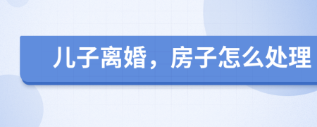 儿子离婚，房子怎么处理