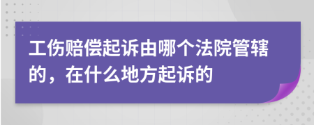 工伤赔偿起诉由哪个法院管辖的，在什么地方起诉的