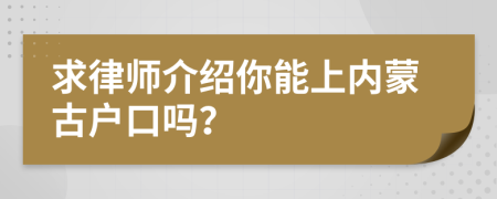 求律师介绍你能上内蒙古户口吗？