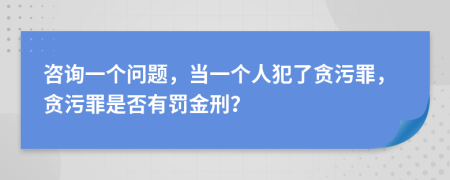 咨询一个问题，当一个人犯了贪污罪，贪污罪是否有罚金刑？