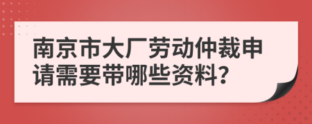南京市大厂劳动仲裁申请需要带哪些资料？